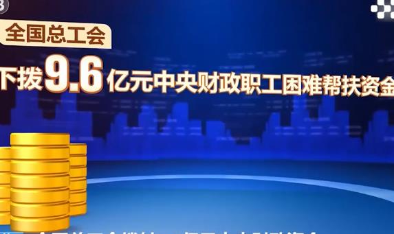 全國(guó)總工會(huì)下?lián)?.6億元中央財(cái)政資金幫扶困難職工